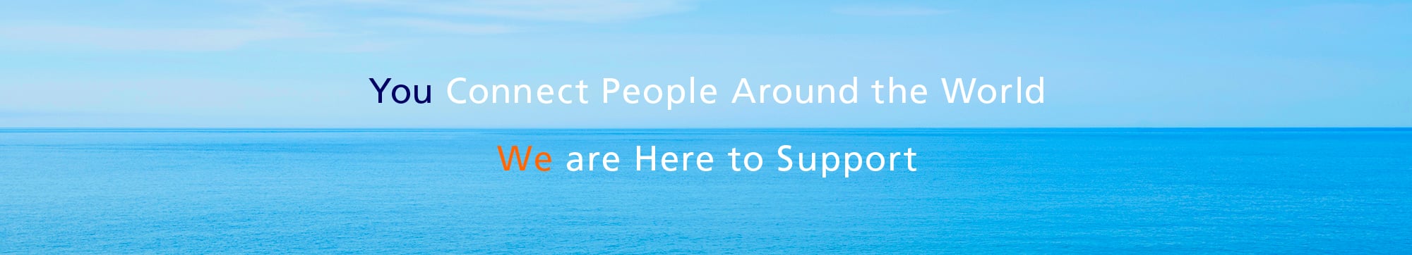 You Connect People Around the World. We are Here to Support.