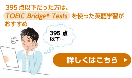 395点以下だった方は、TOEIC Bridge Testsを使った英語学習がおすすめ 詳しくはこちら