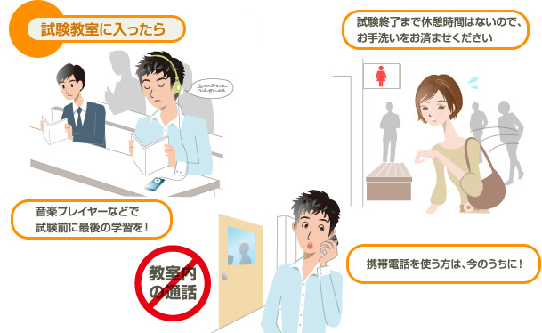 試験教室に入ったら 音楽プレイヤーなどで試験前に最後の学習を！ 試験終了まで休憩時間はないので、お手洗いをお済ませください 教室内の通話禁止 携帯電話を使う方は、今のうちに！