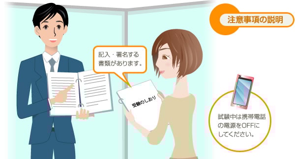 注意事項の説明 記入・署名する書類があります。試験中は携帯電話の電源をOFFにしてください。