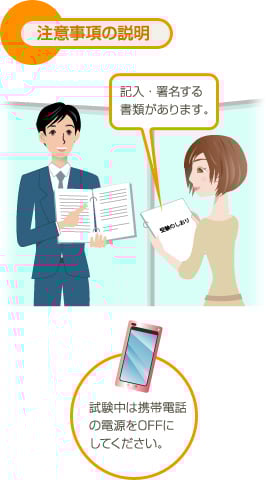 注意事項の説明 記入・署名する書類があります。試験中は携帯電話の電源をOFFにしてください。