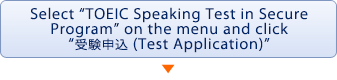 Select “TOEIC Speaking Test in Secure Program” on the menu and click “受験申込 (Test Application)”.