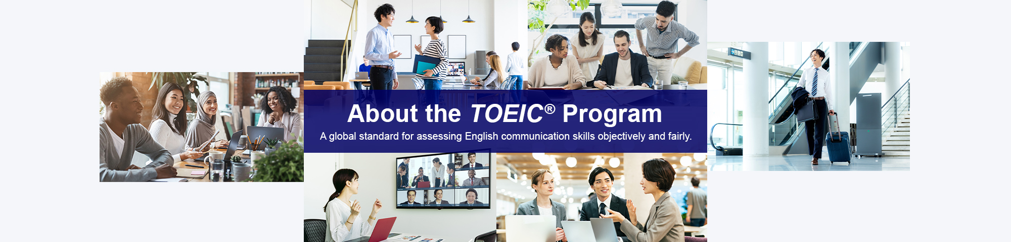 About the TOEIC Program A global standard for assessing English communication skills objectively and fairly.