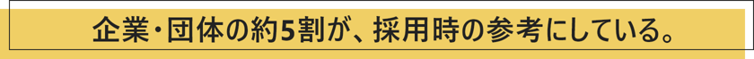 企業・団体の約5割が、採用時の参考にしている。