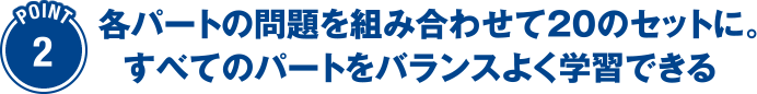 Point2 各パートの問題を組み合わせて20のセットに。すべてのパートをバランスよく学習できる