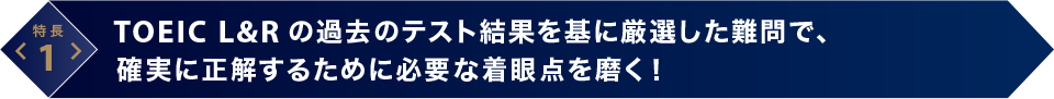 特長1　TOEIC L＆Rの過去のテスト結果を基に厳選した難問で、確実に正解するために必要な着眼点を磨く！