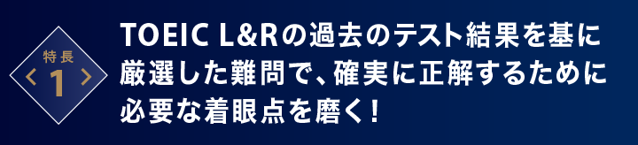 特長1　TOEIC L&Rの過去のテスト結果を基に厳選した難問で、確実に正解するために必要な着眼点を磨く！