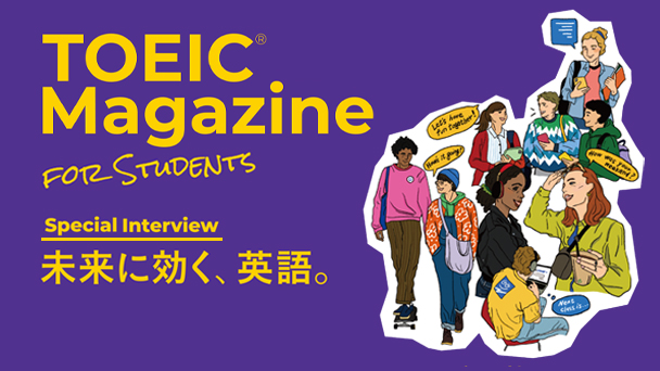 世界で活躍する先輩のSpecial Interview「未来に効く英語」、大学生のリアル「私は英語で○○したい！」