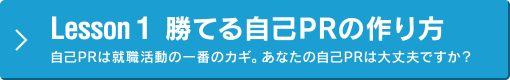 Lesson 1 勝てる自己PRの作り方／自己PRは就職活動の一番のカギ。あなたの自己PRは大丈夫ですか？