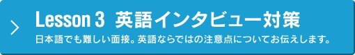 Lesson 3 英語インタビュー対策／日本語でも難しい面接。英語ならではの注意点についてお伝えします。