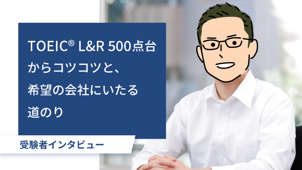 受験者インタビュー：学生時代のTOEIC L&R 500点から、英語学習を継続して希望の会社にキャリアチェンジ！