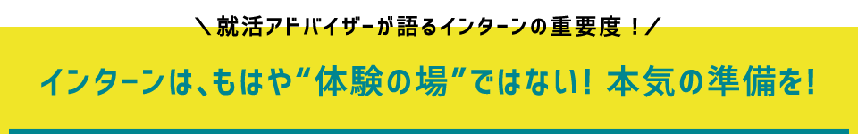 就活アドバイザーが語るインターンの重要度！　インターンは、もはや“体験の場”ではない！本気の準備を！