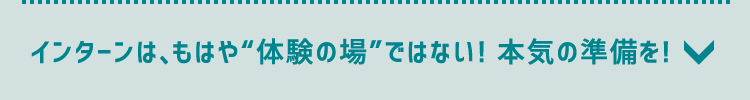 インターンは、もはや“体験の場”ではない！本気の準備を！
