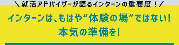 就活アドバイザーが語るインターンの重要度！　インターンは、もはや“体験の場”ではない！本気の準備を！