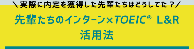 実際に内定を獲得した先輩たちはどうしてた？　先輩たちのインターン×TOEICL&R 活用法