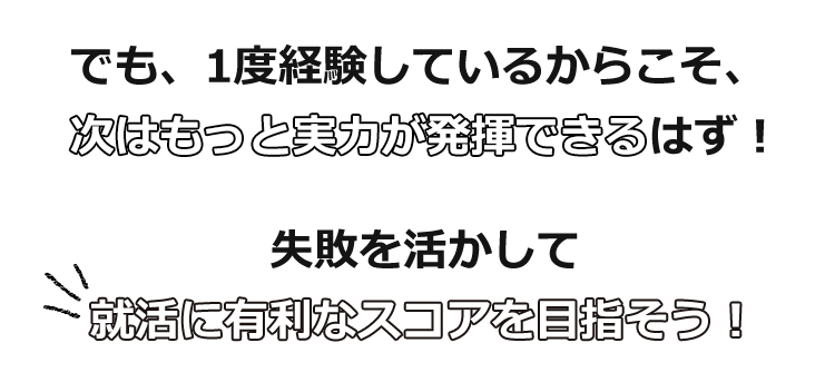 でも、1度経験しているからこそ、次はもっと実力が発揮できるはず！　失敗を活かして就活に有利なスコアを目指そう！