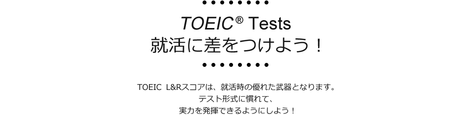 TOEIC® Tests　就活に差をつけよう！TOEIC L&Rスコアは、就活時の優れた武器となります。テスト形式に慣れて、実力を発揮できるようにしよう！