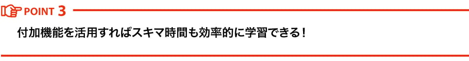 付加機能を活用すればスキマ時間も効率的に学習できる！