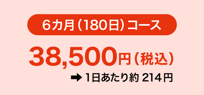 6カ月（180日）コース　38,500円（税込）1日あたり約214円