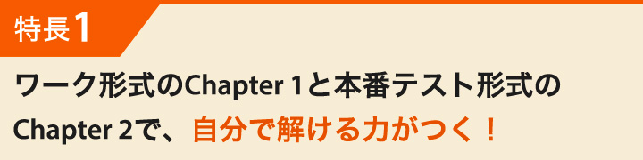 特長1 ワーク形式のChapter1と本番テスト形式のChapter2で、自分で解ける力がつく！