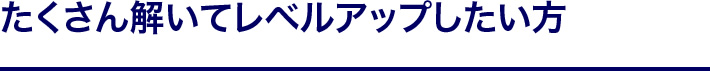 たくさん解いてレベルアップしたい方