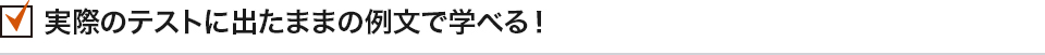 実際のテストに出たままの例文で学べる！