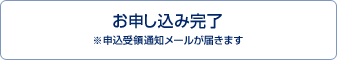 お申し込み完了　※申込受領通知メールが届きます