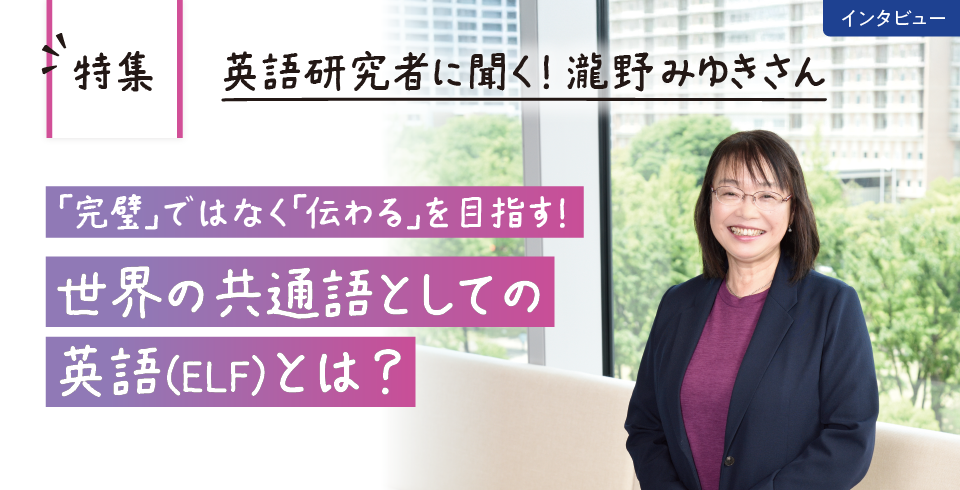 英語研究者に聞く!瀧野みゆきさん 「完璧」ではなく「伝わる」を目指す! 世界の共通語としての英語(ELF)とは?