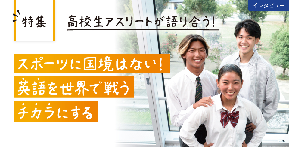 高校生アスリートが語り合う！ スポーツに国境はない！英語を世界で戦うチカラにする