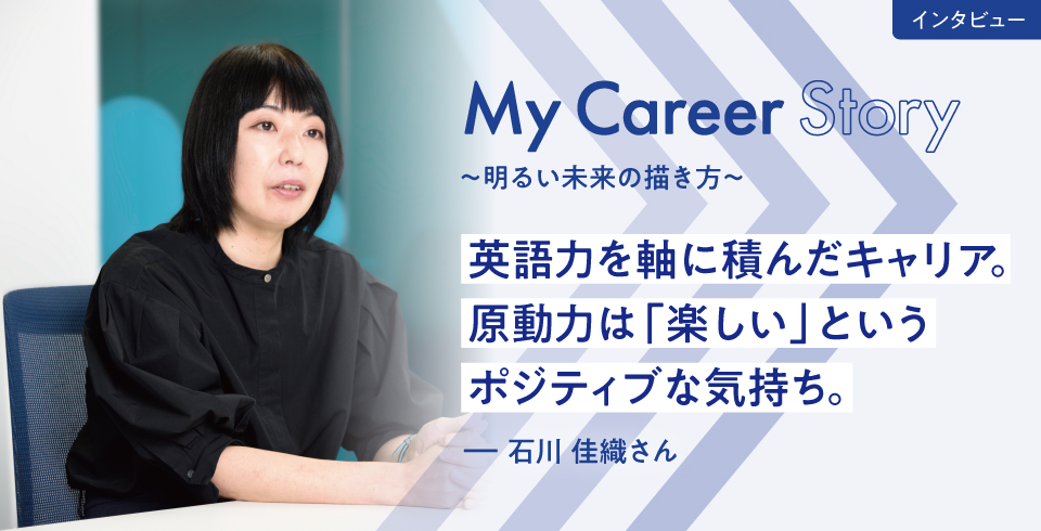 My Career Story 〜明るい未来の描き方　英語力を軸に積んだキャリア。 原動力は「楽しい」という ポジティブな気持ち〜