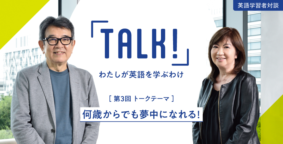 TALK! わたしが英語を学ぶわけ ［ 第3回 トークテーマ ］ 何歳からでも夢中になれる！