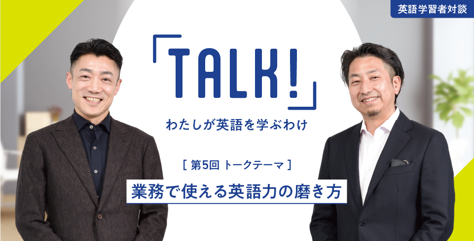 TALK !わたしが英語を学ぶわけ ［ 第5回 トークテーマ ］業務で使える英語力の磨き方